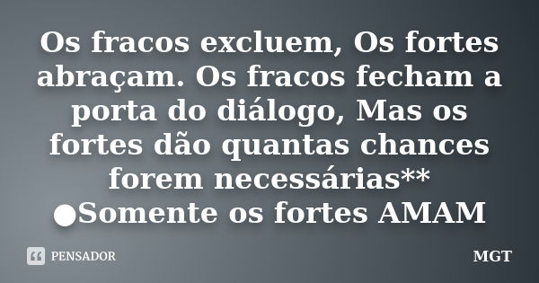 Os fracos excluem, Os fortes abraçam. Os fracos fecham a porta do diálogo, Mas os fortes dão quantas chances forem necessárias** ●Somente os fortes AMAM... Frase de MGT.