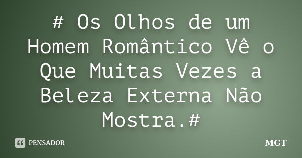 # Os Olhos de um Homem Romântico Vê o Que Muitas Vezes a Beleza Externa Não Mostra.#... Frase de MGT.