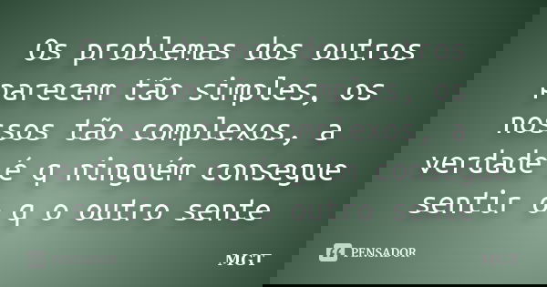 Os problemas dos outros parecem tão simples, os nossos tão complexos, a verdade é q ninguém consegue sentir o q o outro sente... Frase de MGT.