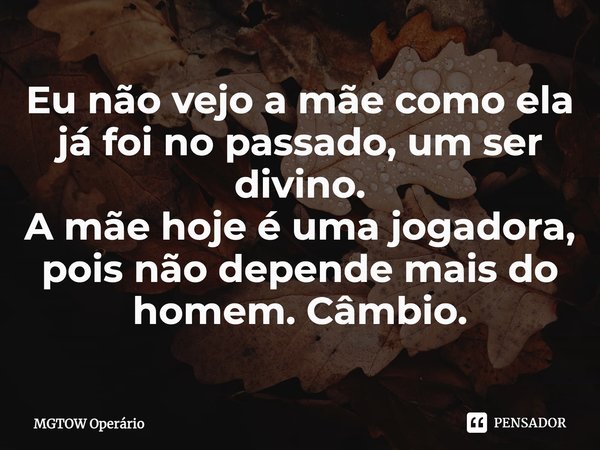 ⁠⁠Eu não vejo a mãe como ela já foi no passado, um ser divino.
A mãe hoje é uma jogadora, pois não depende mais do homem. Câmbio.... Frase de MGTOW Operário.