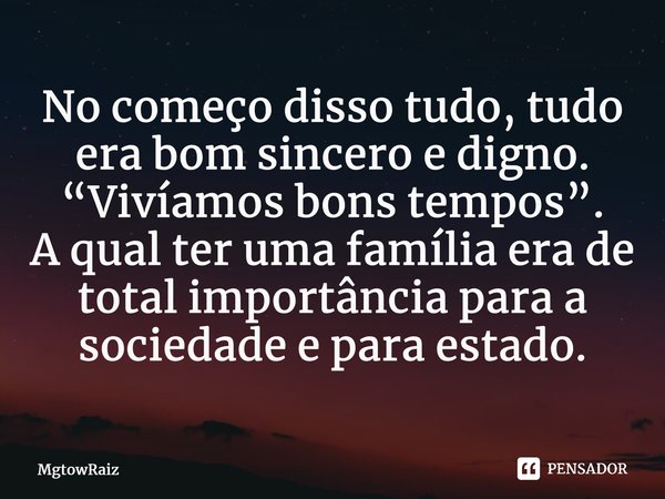 ⁠No começo disso tudo, tudo era bom sincero e digno. “Vivíamos bons tempos”. A qual ter uma família era de total importância para a sociedade e para estado.... Frase de MgtowRaiz.