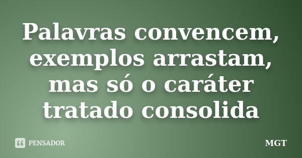 Palavras convencem, exemplos arrastam, mas só o caráter tratado consolida... Frase de MGT.