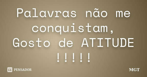 Palavras não me conquistam, Gosto de ATITUDE !!!!!... Frase de MGT.