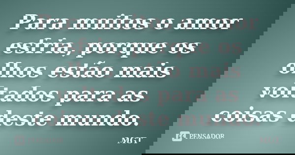 Para muitos o amor esfria, porque os olhos estão mais voltados para as coisas deste mundo.... Frase de MGT.