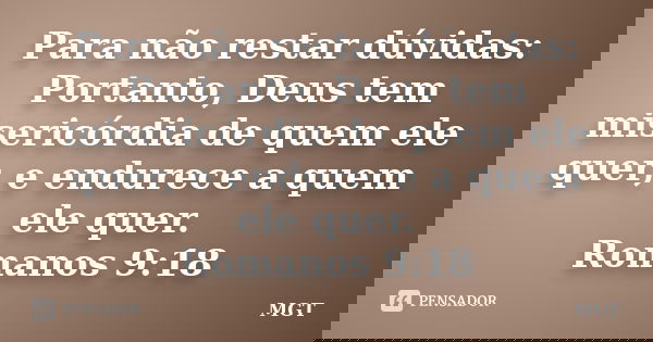 Para não restar dúvidas: Portanto, Deus tem misericórdia de quem ele quer, e endurece a quem ele quer. Romanos 9:18... Frase de MGT.