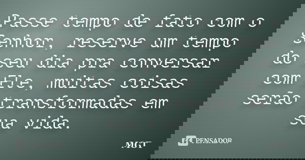 Passe tempo de fato com o Senhor, reserve um tempo do seu dia pra conversar com Ele, muitas coisas serão transformadas em sua vida.... Frase de MGT.