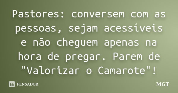 Pastores: conversem com as pessoas, sejam acessíveis e não cheguem apenas na hora de pregar. Parem de "Valorizar o Camarote"!... Frase de MGT.