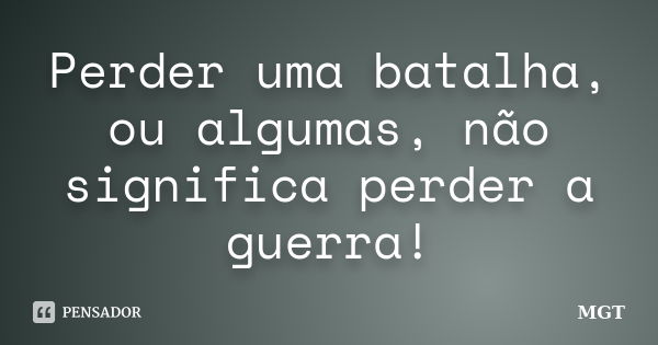 Perder uma batalha, ou algumas, não significa perder a guerra!... Frase de MGT.