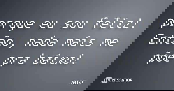 porque eu sou feliz! Então, nada mais me põe pra baixo!... Frase de MGT.