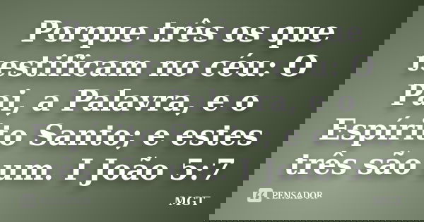 Porque três os que testificam no céu: O Pai, a Palavra, e o Espírito Santo; e estes três são um. I João 5:7... Frase de MGT.