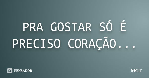 PRA GOSTAR SÓ É PRECISO CORAÇÃO...... Frase de MGT.