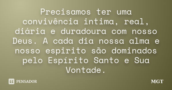 Precisamos ter uma convivência intima, real, diária e duradoura com nosso Deus. A cada dia nossa alma e nosso espirito são dominados pelo Espírito Santo e Sua V... Frase de MGT.