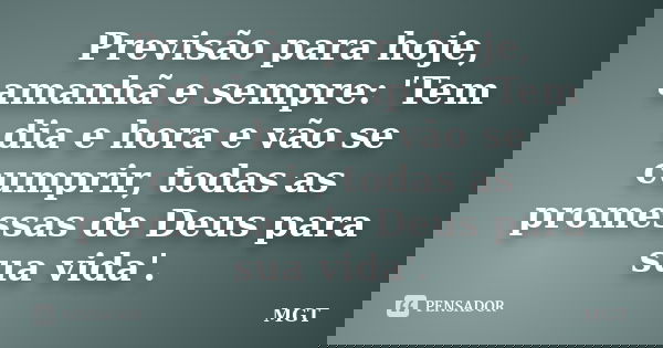 Previsão para hoje, amanhã e sempre: 'Tem dia e hora e vão se cumprir, todas as promessas de Deus para sua vida'.... Frase de MGT.