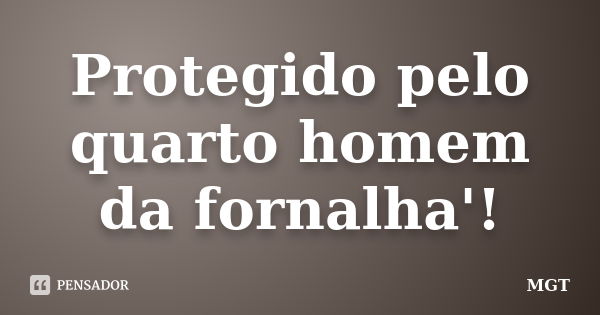 Protegido pelo quarto homem da fornalha'!... Frase de MGT.