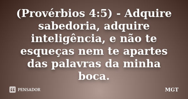 (Provérbios 4:5) - Adquire sabedoria, adquire inteligência, e não te esqueças nem te apartes das palavras da minha boca.... Frase de MGT.