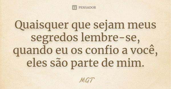 Quaisquer que sejam meus segredos lembre-se, quando eu os confio a você, eles são parte de mim.... Frase de MGT.