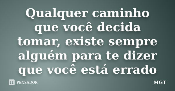 Qualquer caminho que você decida tomar, existe sempre alguém para te dizer que você está errado... Frase de MGT.