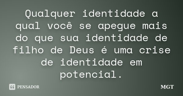 Qualquer identidade a qual você se apegue mais do que sua identidade de filho de Deus é uma crise de identidade em potencial.... Frase de MGT.