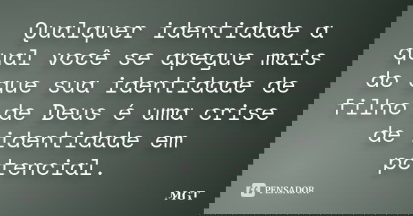Qualquer identidade a qual você se apegue mais do que sua identidade de filho de Deus é uma crise de identidade em potencial.... Frase de MGT.