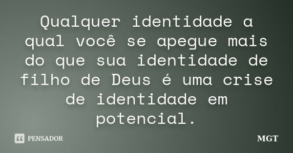 Qualquer identidade a qual você se apegue mais do que sua identidade de filho de Deus é uma crise de identidade em potencial.... Frase de MGT.