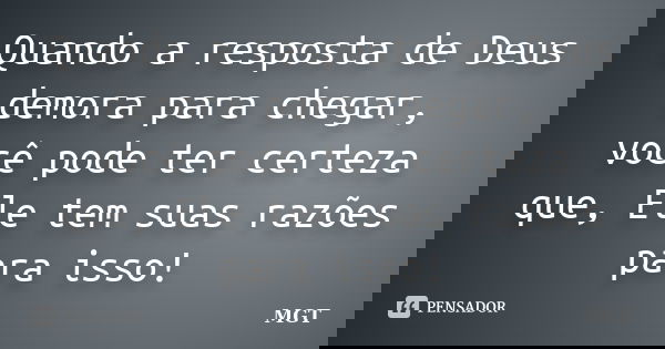 Quando a resposta de Deus demora para chegar, você pode ter certeza que, Ele tem suas razões para isso!... Frase de MGT.