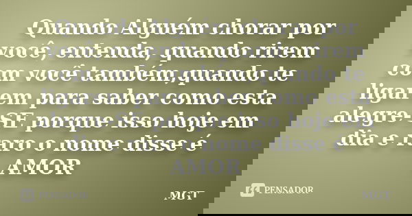 Quando Alguém chorar por você, entenda, quando rirem com você também,quando te ligarem para saber como esta alegre-SE porque isso hoje em dia e raro o nome diss... Frase de MGT.