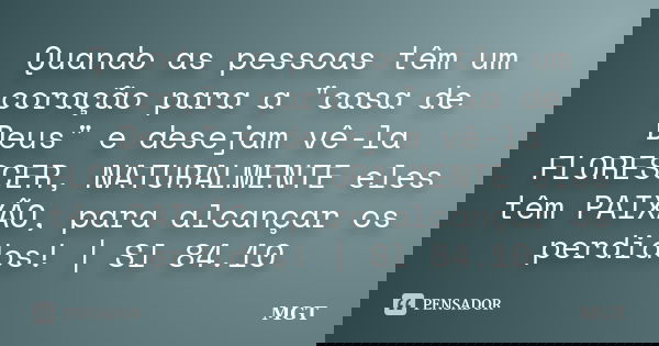 Quando as pessoas têm um coração para a "casa de Deus" e desejam vê-la FLORESCER, NATURALMENTE eles têm PAIXÃO, para alcançar os perdidos! | Sl 84.10... Frase de MGT.