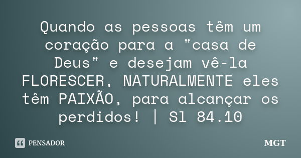 Quando as pessoas têm um coração para a "casa de Deus" e desejam vê-la FLORESCER, NATURALMENTE eles têm PAIXÃO, para alcançar os perdidos! | Sl 84.10... Frase de MGT.