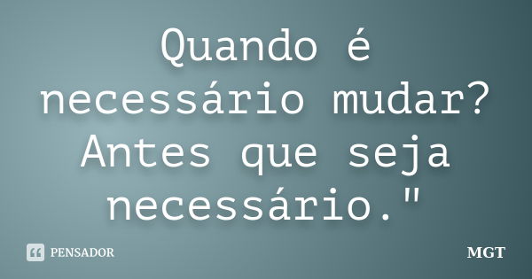 Quando é necessário mudar? Antes que seja necessário."... Frase de MGT.