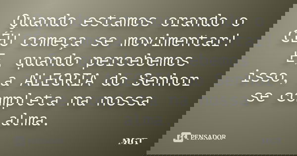 Quando estamos orando o CÉU começa se movimentar! E, quando percebemos isso, a ALEGRIA do Senhor se completa na nossa alma.... Frase de MGT.