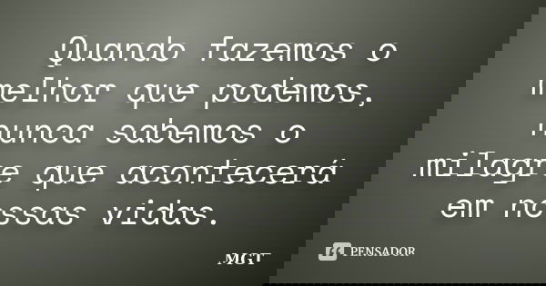 Quando fazemos o melhor que podemos, nunca sabemos o milagre que acontecerá em nossas vidas.... Frase de MGT.