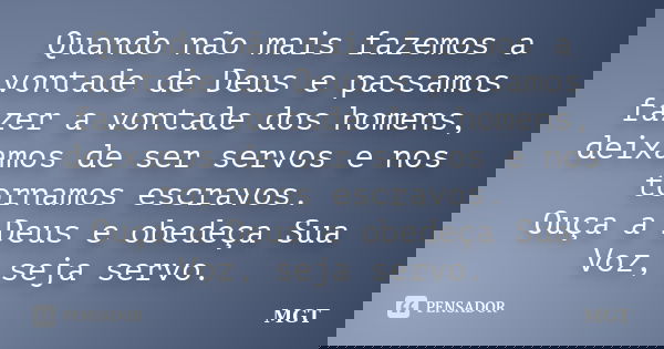 Quando não mais fazemos a vontade de Deus e passamos fazer a vontade dos homens, deixamos de ser servos e nos tornamos escravos. Ouça a Deus e obedeça Sua Voz, ... Frase de MGT.