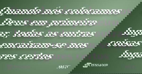 Quando nós colocamos Deus em primeiro lugar, todas as outras coisas encaixam-se nos lugares certos... Frase de MGT.