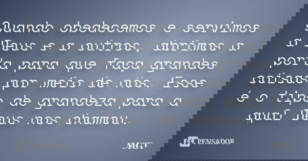 Quando obedecemos e servimos a Deus e a outros, abrimos a porta para que faça grandes coisas por meio de nós. Esse é o tipo de grandeza para a qual Deus nos cha... Frase de MGT.