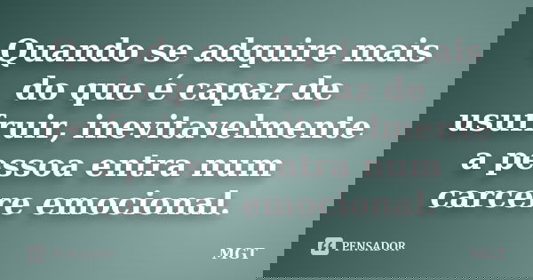 Quando se adquire mais do que é capaz de usufruir, inevitavelmente a pessoa entra num carcere emocional.... Frase de MGT.