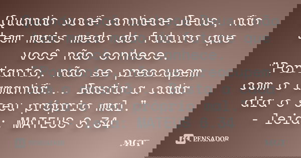 Quando você conhece Deus, não tem mais medo do futuro que você não conhece. "Portanto, não se preocupem com o amanhã... Basta a cada dia o seu próprio mal.... Frase de MGT.