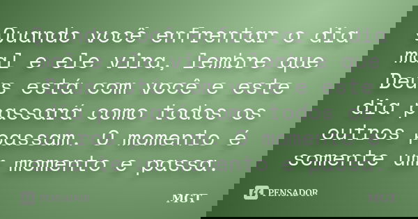 Quando você enfrentar o dia mal e ele vira, lembre que Deus está com você e este dia passará como todos os outros passam. O momento é somente um momento e passa... Frase de MGT.