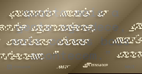 quanto mais a gente agradece, mais coisas boas acontecem."... Frase de MGT.