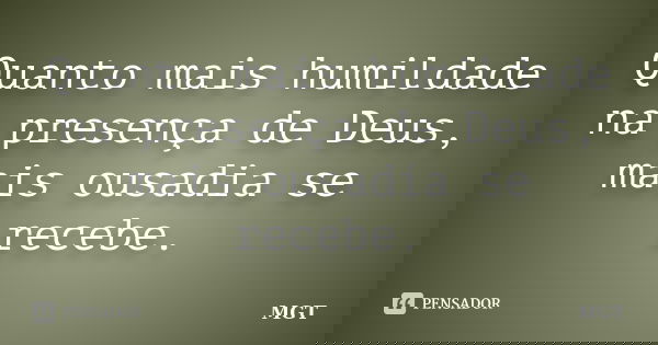 Quanto mais humildade na presença de Deus, mais ousadia se recebe.... Frase de MGT.