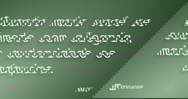 Quanto mais você se submete com alegria, mais autoridade se adquire.... Frase de MGT.