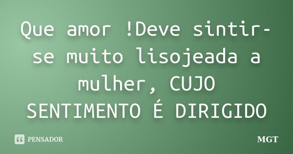 Que amor !Deve sintir-se muito lisojeada a mulher, CUJO SENTIMENTO É DIRIGIDO... Frase de MGT.