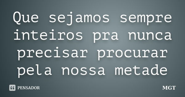 Que sejamos sempre inteiros pra nunca precisar procurar pela nossa metade... Frase de MGT.