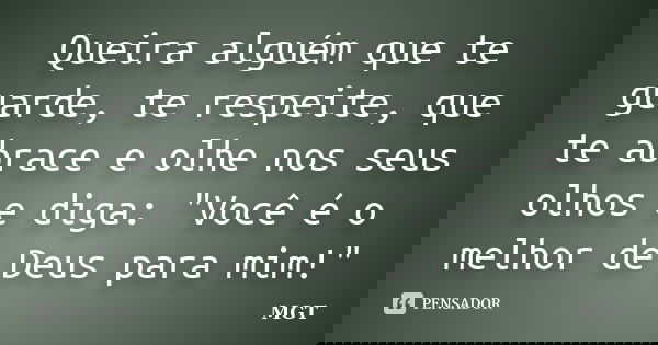Queira alguém que te guarde, te respeite, que te abrace e olhe nos seus olhos e diga: "Você é o melhor de Deus para mim!"... Frase de MGT.