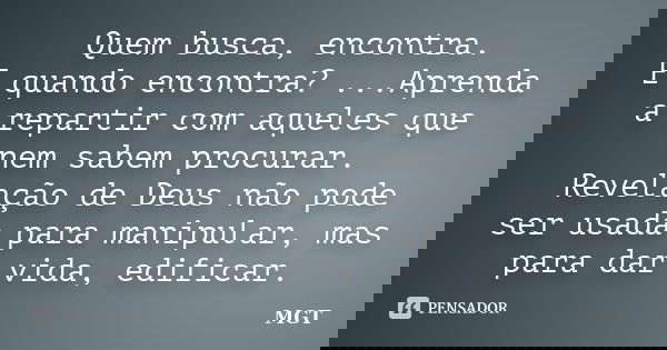 Quem busca, encontra. E quando encontra? ...Aprenda a repartir com aqueles que nem sabem procurar. Revelação de Deus não pode ser usada para manipular, mas para... Frase de MGT.