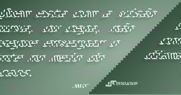 Quem esta com a visão turva, ou cega, não consegue enxergar o diamante no meio do caos.... Frase de MGT.