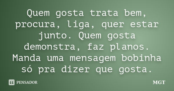 Quem gosta trata bem, procura, liga, quer estar junto. Quem gosta demonstra, faz planos. Manda uma mensagem bobinha só pra dizer que gosta.... Frase de MGT.