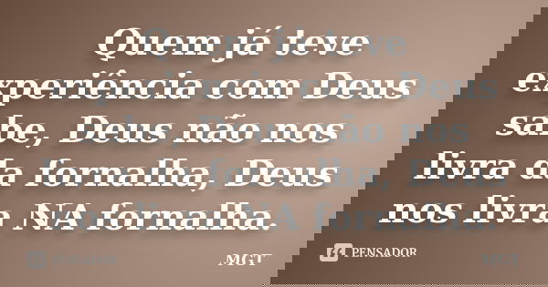 Quem já teve experiência com Deus sabe, Deus não nos livra da fornalha, Deus nos livra NA fornalha.... Frase de MGT.
