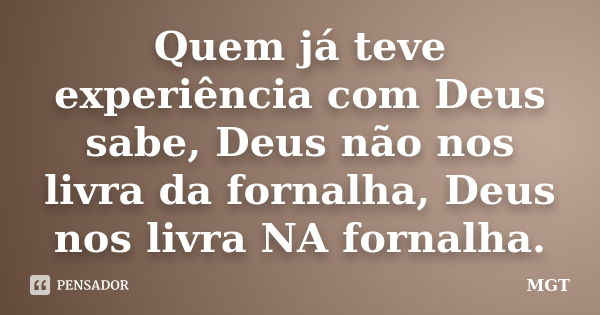 Quem já teve experiência com Deus sabe, Deus não nos livra da fornalha, Deus nos livra NA fornalha.... Frase de MGT.