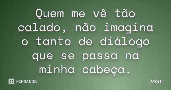 Quem me vê tão calado, não imagina o tanto de diálogo que se passa na minha cabeça.... Frase de MGT.