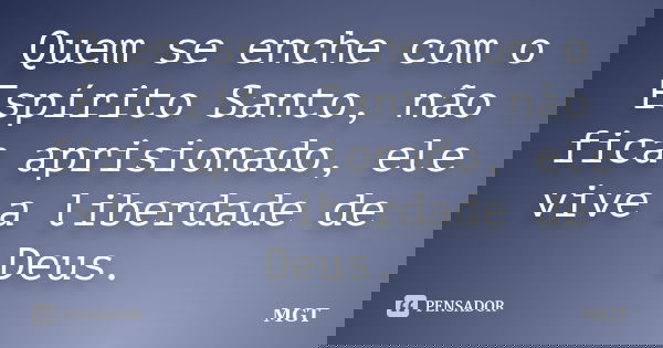 Quem se enche com o Espírito Santo, não fica aprisionado, ele vive a liberdade de Deus.... Frase de MGT.